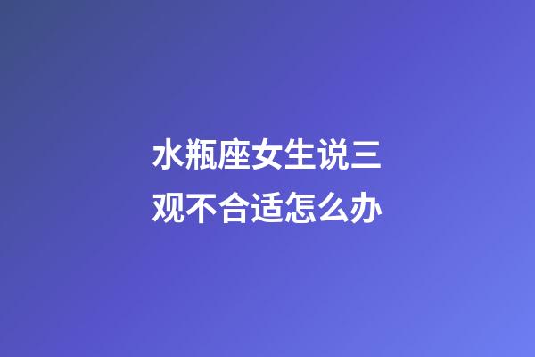 水瓶座女生说三观不合适怎么办-第1张-星座运势-玄机派