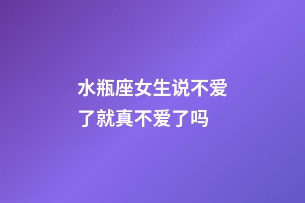 水瓶座女生说不爱了就真不爱了吗-第1张-星座运势-玄机派