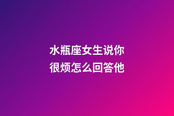 水瓶座女生说你很烦怎么回答他-第1张-星座运势-玄机派