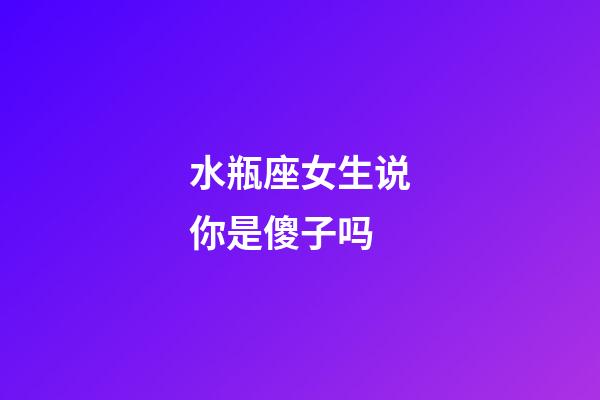 水瓶座女生说你是傻子吗-第1张-星座运势-玄机派