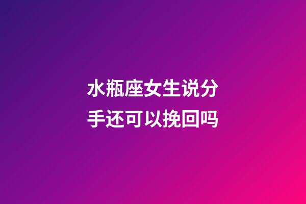 水瓶座女生说分手还可以挽回吗-第1张-星座运势-玄机派