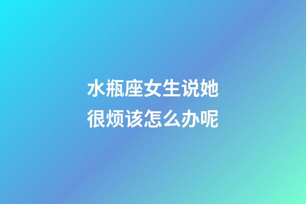 水瓶座女生说她很烦该怎么办呢-第1张-星座运势-玄机派