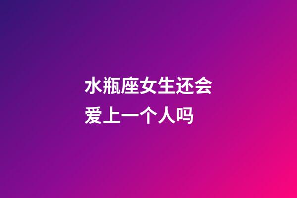 水瓶座女生还会爱上一个人吗-第1张-星座运势-玄机派