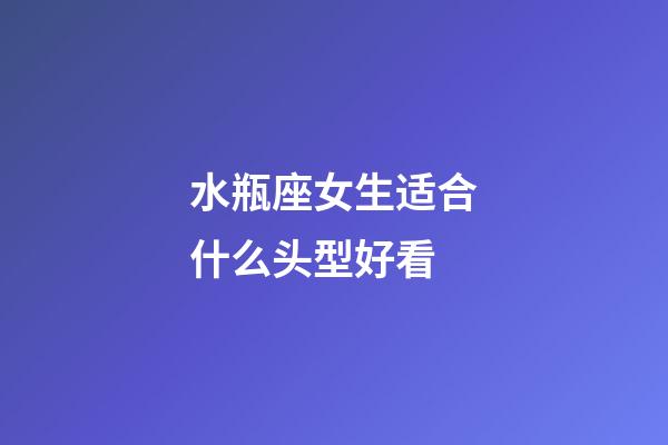 水瓶座女生适合什么头型好看-第1张-星座运势-玄机派