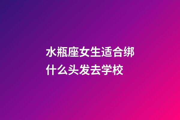 水瓶座女生适合绑什么头发去学校-第1张-星座运势-玄机派