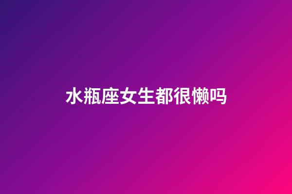 水瓶座女生都很懒吗-第1张-星座运势-玄机派