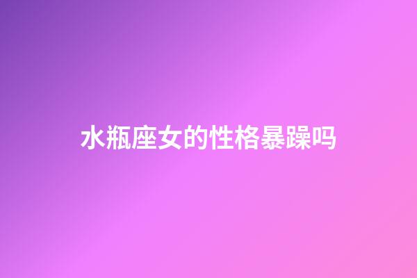 水瓶座女的性格暴躁吗-第1张-星座运势-玄机派