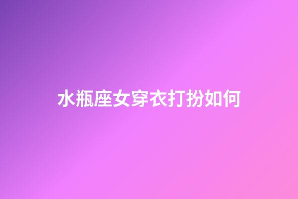 水瓶座女穿衣打扮如何-第1张-星座运势-玄机派