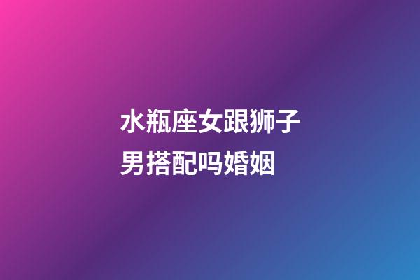 水瓶座女跟狮子男搭配吗婚姻-第1张-星座运势-玄机派