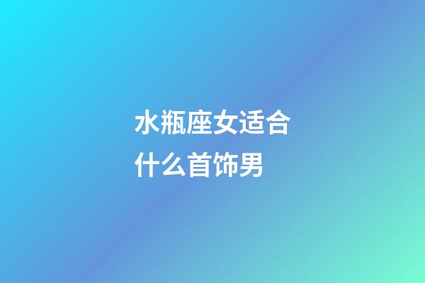 水瓶座女适合什么首饰男-第1张-星座运势-玄机派