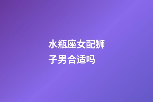 水瓶座女配狮子男合适吗-第1张-星座运势-玄机派