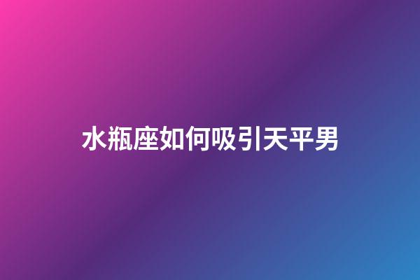 水瓶座如何吸引天平男-第1张-星座运势-玄机派