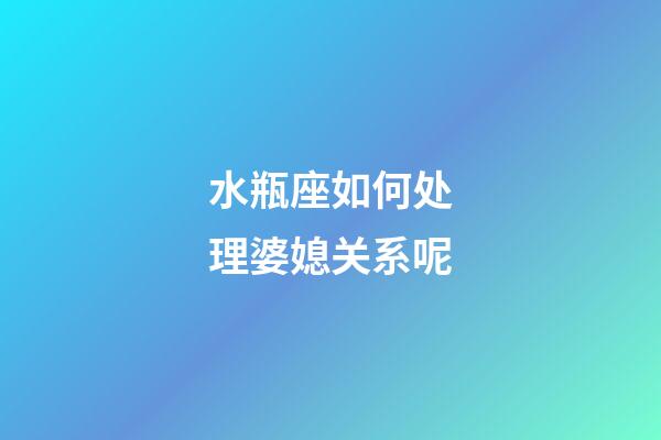 水瓶座如何处理婆媳关系呢