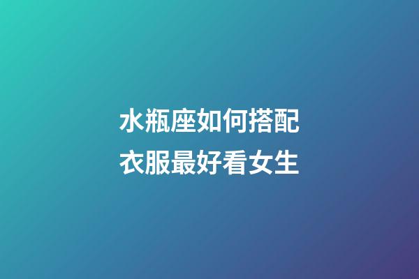 水瓶座如何搭配衣服最好看女生-第1张-星座运势-玄机派
