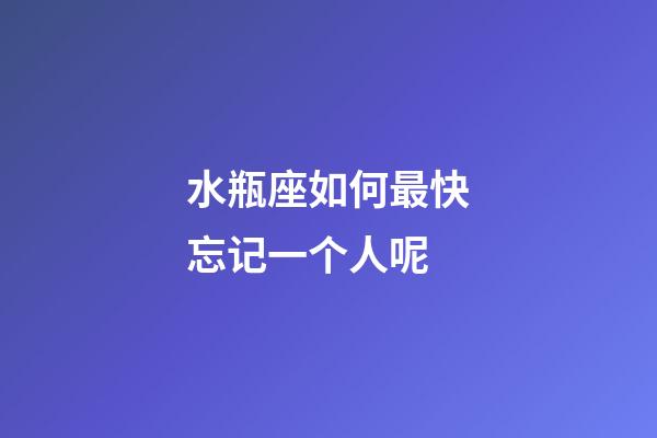 水瓶座如何最快忘记一个人呢-第1张-星座运势-玄机派