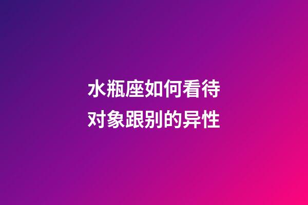 水瓶座如何看待对象跟别的异性-第1张-星座运势-玄机派