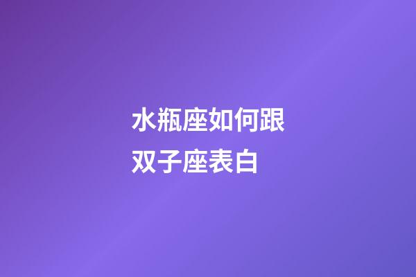 水瓶座如何跟双子座表白-第1张-星座运势-玄机派