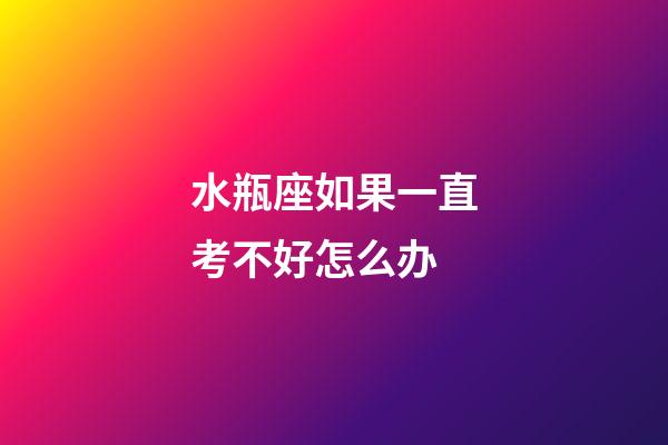 水瓶座如果一直考不好怎么办-第1张-星座运势-玄机派