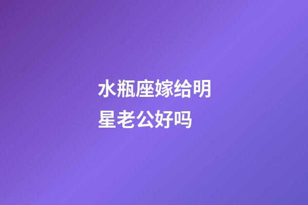 水瓶座嫁给明星老公好吗-第1张-星座运势-玄机派