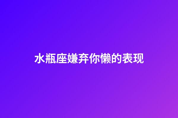 水瓶座嫌弃你懒的表现-第1张-星座运势-玄机派