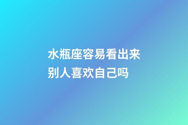 水瓶座容易看出来别人喜欢自己吗-第1张-星座运势-玄机派