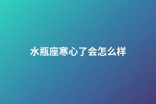 水瓶座寒心了会怎么样-第1张-星座运势-玄机派
