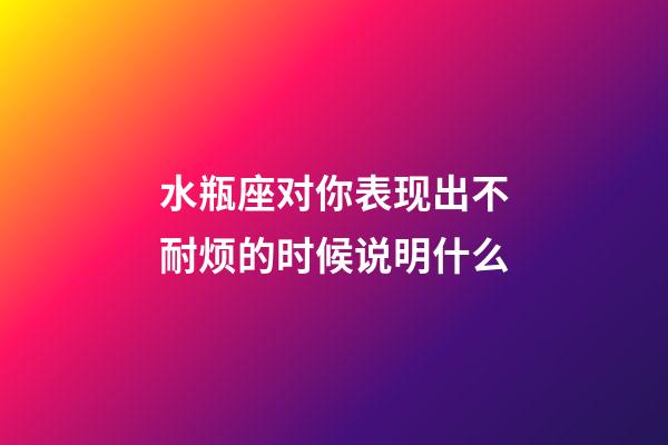 水瓶座对你表现出不耐烦的时候说明什么-第1张-星座运势-玄机派