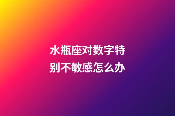 水瓶座对数字特别不敏感怎么办-第1张-星座运势-玄机派