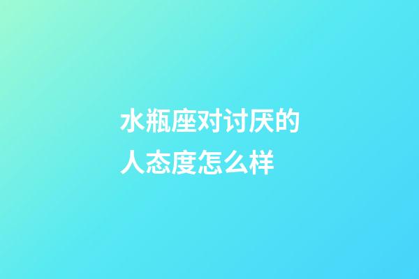 水瓶座对讨厌的人态度怎么样-第1张-星座运势-玄机派