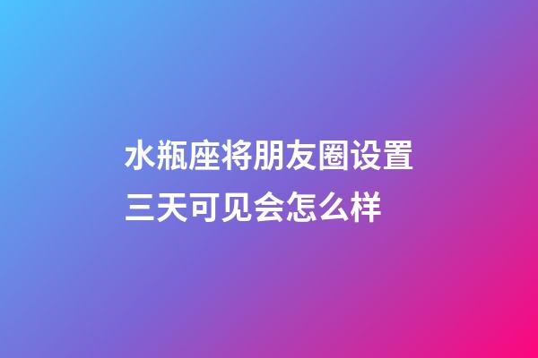 水瓶座将朋友圈设置三天可见会怎么样-第1张-星座运势-玄机派