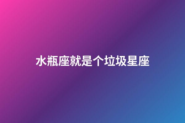 水瓶座就是个垃圾星座（唯一可以虐水瓶的星座）-第1张-星座运势-玄机派