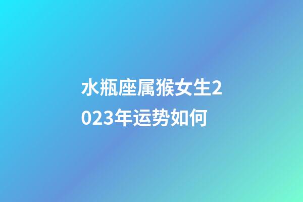 水瓶座属猴女生2023年运势如何-第1张-星座运势-玄机派