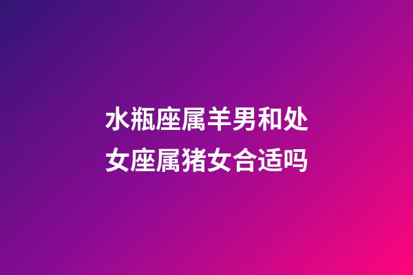 水瓶座属羊男和处女座属猪女合适吗-第1张-星座运势-玄机派