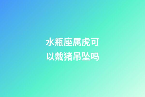 水瓶座属虎可以戴猪吊坠吗-第1张-星座运势-玄机派