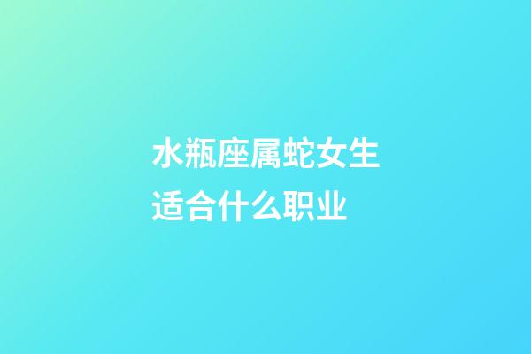 水瓶座属蛇女生适合什么职业-第1张-星座运势-玄机派