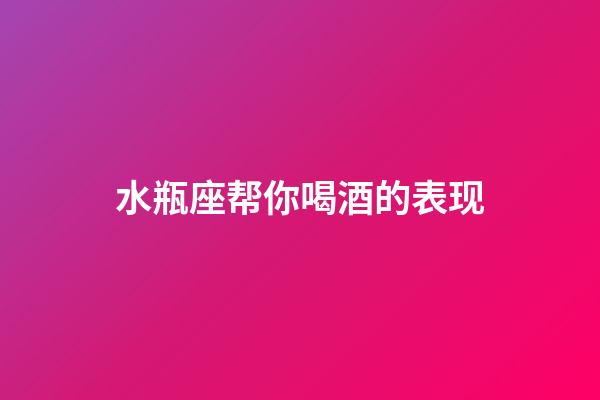 水瓶座帮你喝酒的表现-第1张-星座运势-玄机派