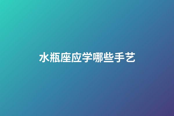 水瓶座应学哪些手艺-第1张-星座运势-玄机派