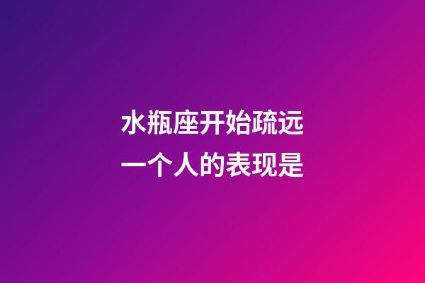 水瓶座开始疏远一个人的表现是-第1张-星座运势-玄机派