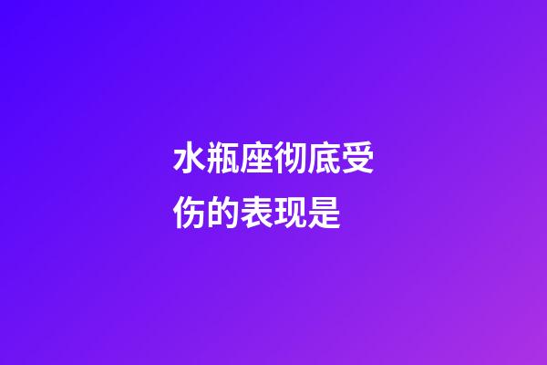 水瓶座彻底受伤的表现是-第1张-星座运势-玄机派