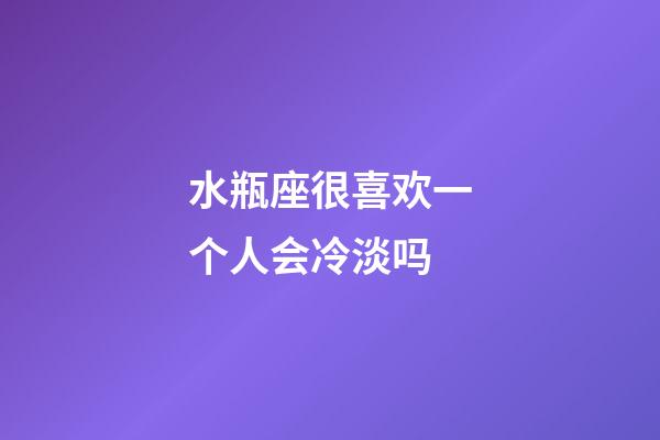 水瓶座很喜欢一个人会冷淡吗-第1张-星座运势-玄机派