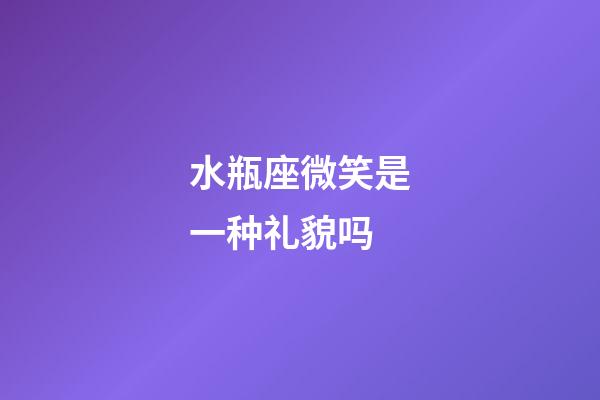 水瓶座微笑是一种礼貌吗-第1张-星座运势-玄机派