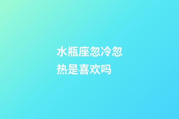 水瓶座忽冷忽热是喜欢吗-第1张-星座运势-玄机派