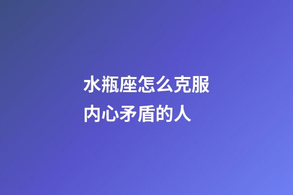 水瓶座怎么克服内心矛盾的人-第1张-星座运势-玄机派