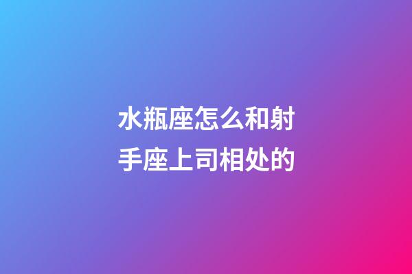 水瓶座怎么和射手座上司相处的-第1张-星座运势-玄机派