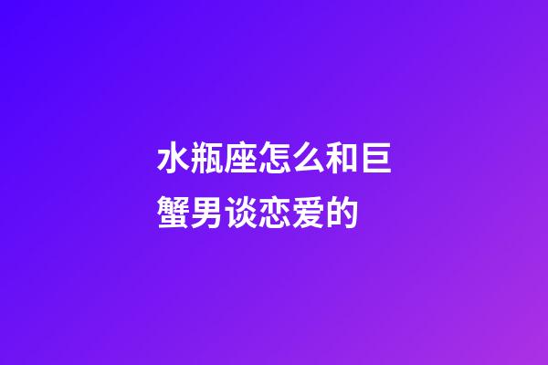 水瓶座怎么和巨蟹男谈恋爱的-第1张-星座运势-玄机派