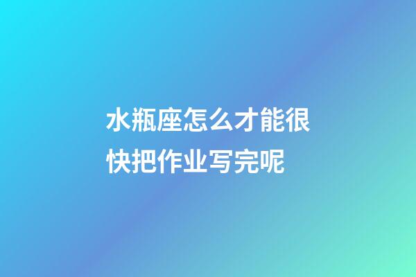 水瓶座怎么才能很快把作业写完呢-第1张-星座运势-玄机派