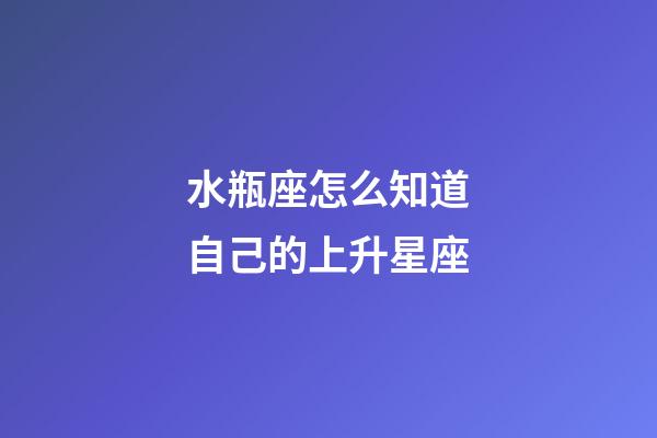 水瓶座怎么知道自己的上升星座-第1张-星座运势-玄机派