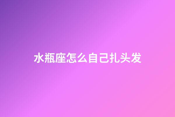 水瓶座怎么自己扎头发-第1张-星座运势-玄机派