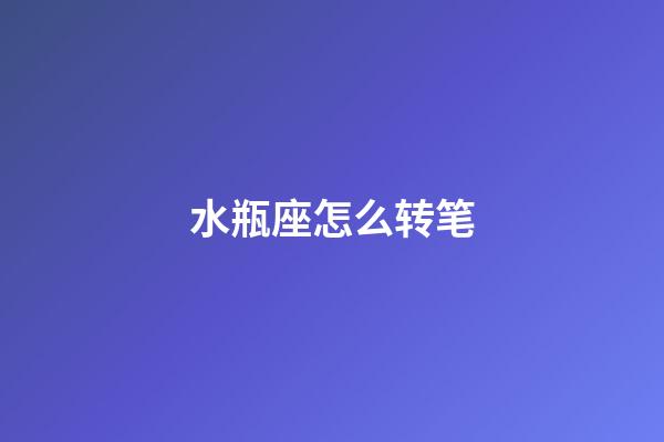 水瓶座怎么转笔-第1张-星座运势-玄机派
