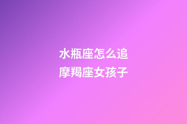 水瓶座怎么追摩羯座女孩子-第1张-星座运势-玄机派